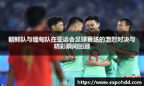 朝鲜队与缅甸队在亚运会足球赛场的激烈对决与精彩瞬间回顾